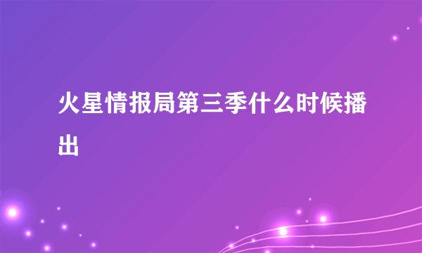 火星情报局第三季什么时候播出