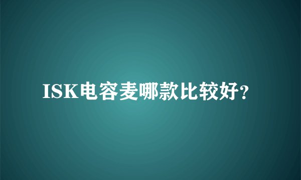 ISK电容麦哪款比较好？