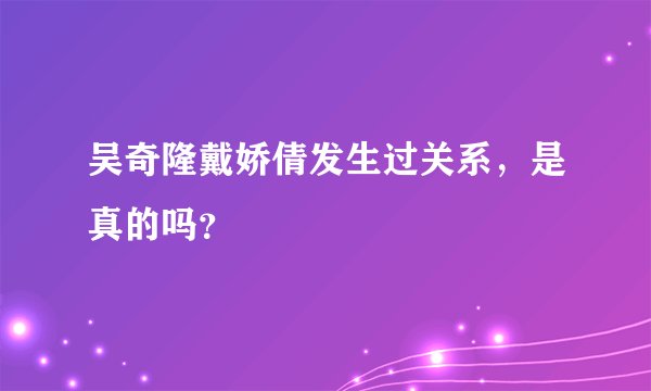 吴奇隆戴娇倩发生过关系，是真的吗？
