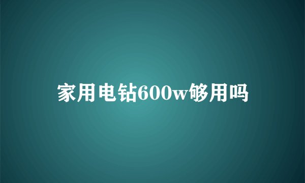 家用电钻600w够用吗