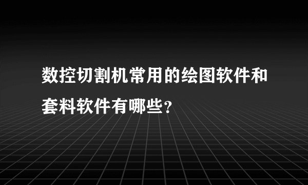 数控切割机常用的绘图软件和套料软件有哪些？