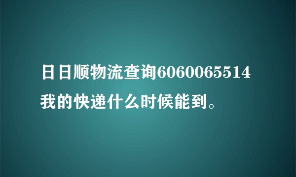 日日顺物流查询6060065514我的快递什么时候能到。