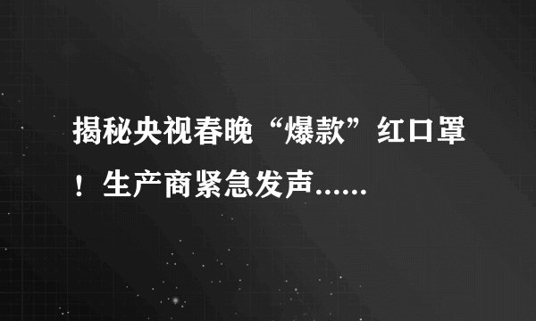 揭秘央视春晚“爆款”红口罩！生产商紧急发声......