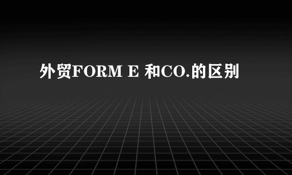 外贸FORM E 和CO.的区别