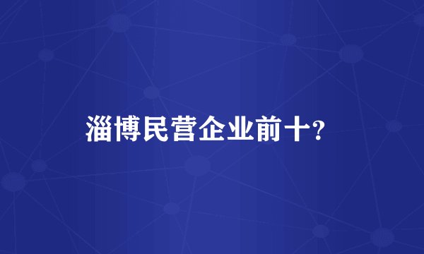 淄博民营企业前十？