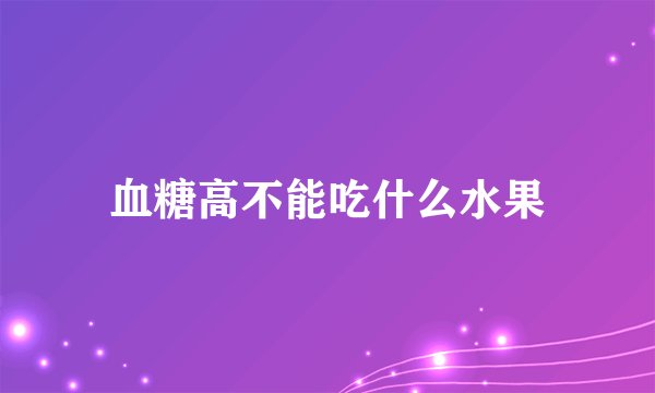 血糖高不能吃什么水果
