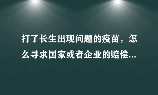 打了长生出现问题的疫苗，怎么寻求国家或者企业的赔偿或补偿？