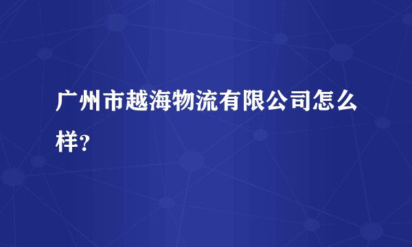 广州市越海物流有限公司怎么样？