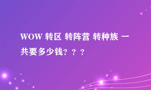 WOW 转区 转阵营 转种族 一共要多少钱？？？