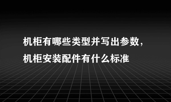 机柜有哪些类型并写出参数，机柜安装配件有什么标准