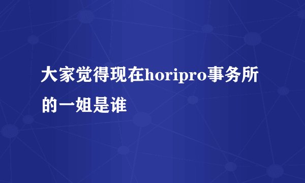 大家觉得现在horipro事务所的一姐是谁