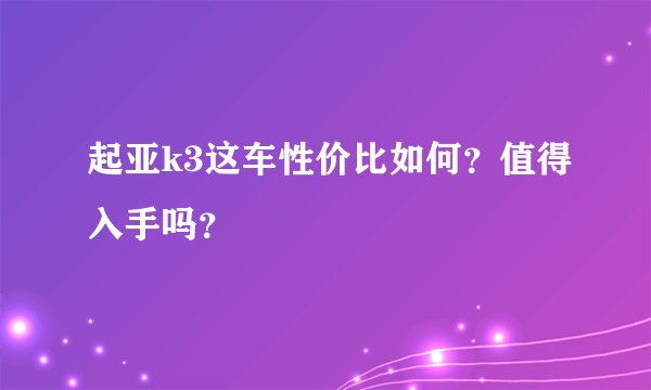起亚k3这车性价比如何？值得入手吗？