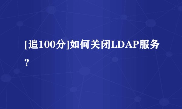 [追100分]如何关闭LDAP服务?