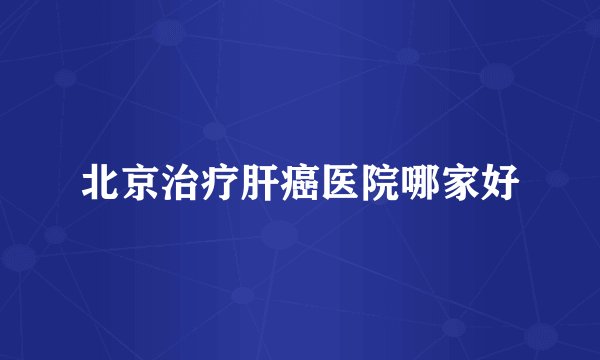 北京治疗肝癌医院哪家好