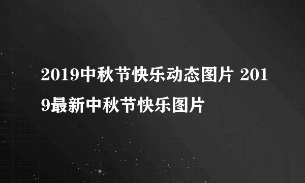 2019中秋节快乐动态图片 2019最新中秋节快乐图片