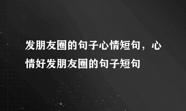 发朋友圈的句子心情短句，心情好发朋友圈的句子短句