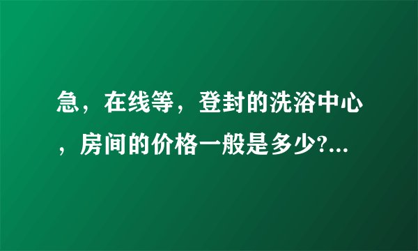 急，在线等，登封的洗浴中心，房间的价格一般是多少?要中上等的，不要最高的？