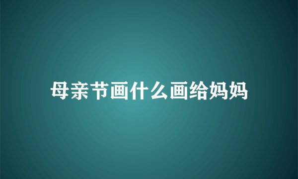 母亲节画什么画给妈妈