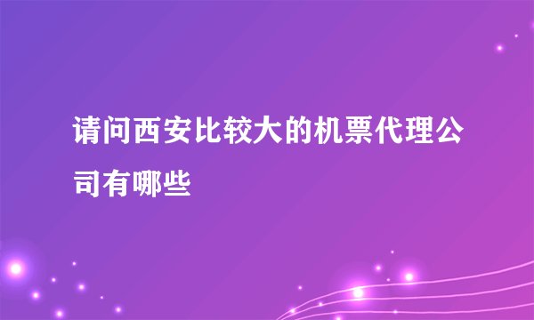 请问西安比较大的机票代理公司有哪些