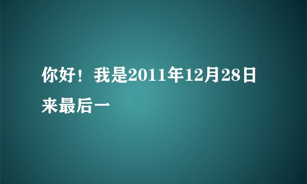 你好！我是2011年12月28日来最后一
