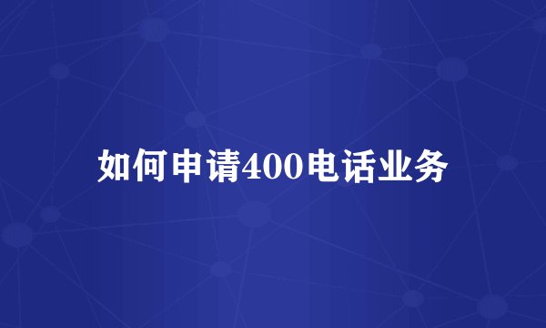 如何申请400电话业务