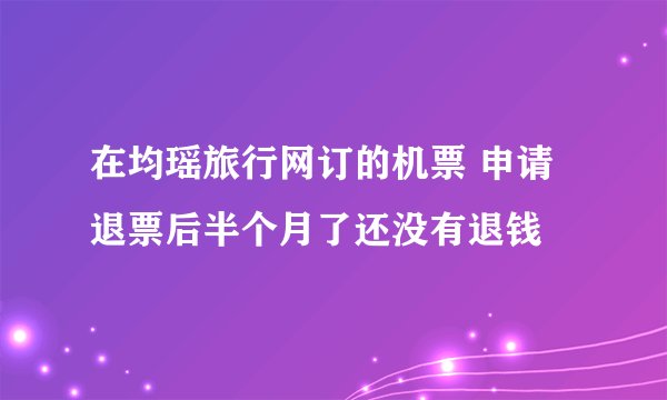 在均瑶旅行网订的机票 申请退票后半个月了还没有退钱