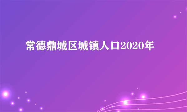 常德鼎城区城镇人口2020年