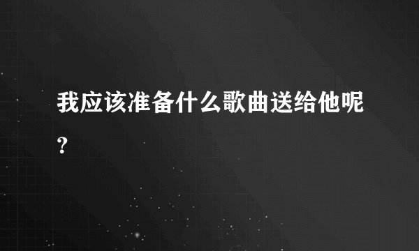 我应该准备什么歌曲送给他呢？