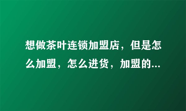 想做茶叶连锁加盟店，但是怎么加盟，怎么进货，加盟的时候要注意些什么啊？