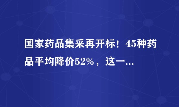 国家药品集采再开标！45种药品平均降价52%，这一市场加速洗牌！