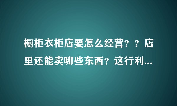 橱柜衣柜店要怎么经营？？店里还能卖哪些东西？这行利润高吗？加盟的好做吗？？求一一解答！谢谢！！