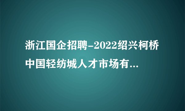 浙江国企招聘-2022绍兴柯桥中国轻纺城人才市场有限公司委托招聘面试通知书领取通知