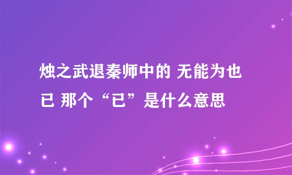 烛之武退秦师中的 无能为也已 那个“已”是什么意思