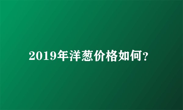 2019年洋葱价格如何？