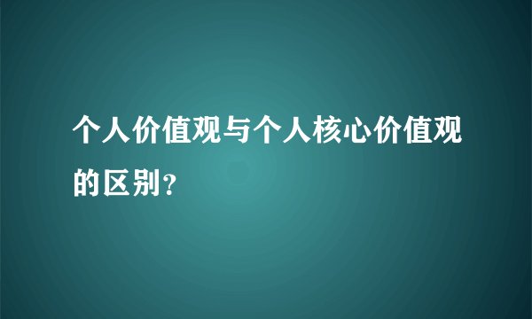 个人价值观与个人核心价值观的区别？