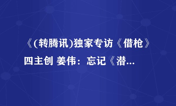 《(转腾讯)独家专访《借枪》四主创 姜伟：忘记《潜伏》吧》txt全集下载