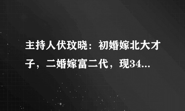 主持人伏玟晓：初婚嫁北大才子，二婚嫁富二代，现34岁独自带儿子