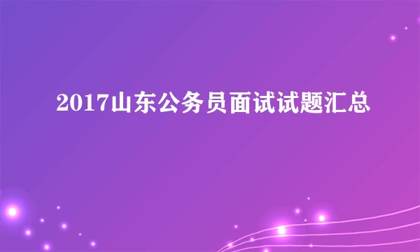 2017山东公务员面试试题汇总