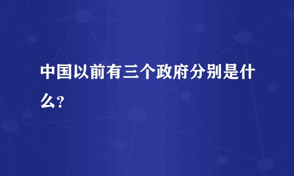 中国以前有三个政府分别是什么？