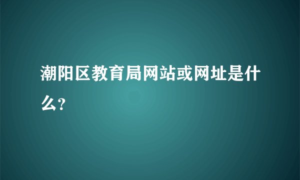 潮阳区教育局网站或网址是什么？