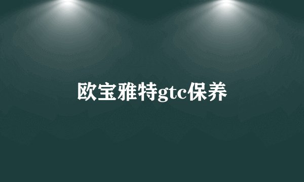 欧宝雅特gtc保养