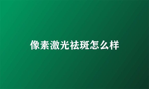 像素激光祛斑怎么样