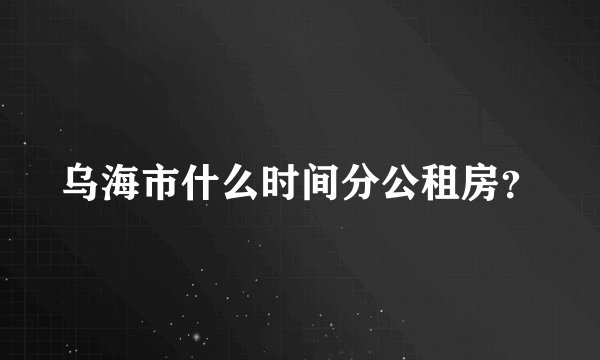 乌海市什么时间分公租房？