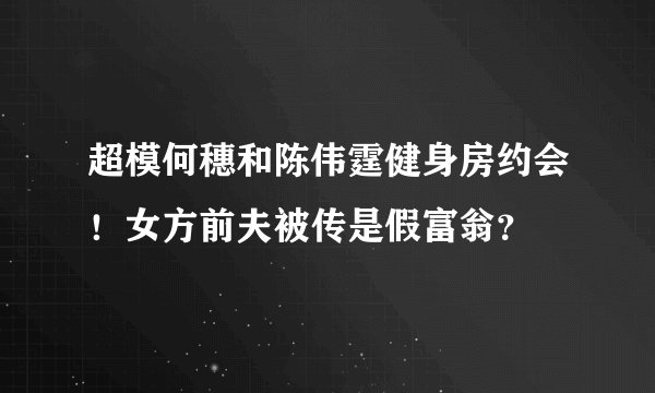 超模何穗和陈伟霆健身房约会！女方前夫被传是假富翁？
