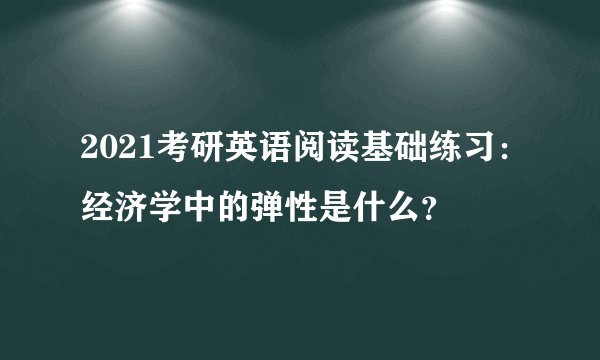 2021考研英语阅读基础练习：经济学中的弹性是什么？