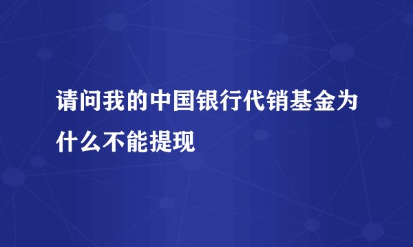 请问我的中国银行代销基金为什么不能提现