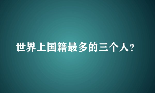 世界上国籍最多的三个人？