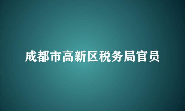 成都市高新区税务局官员