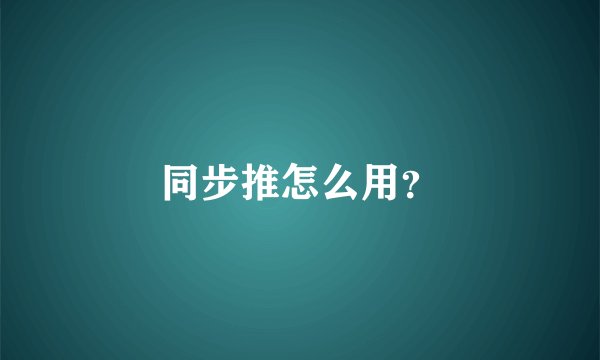 同步推怎么用？