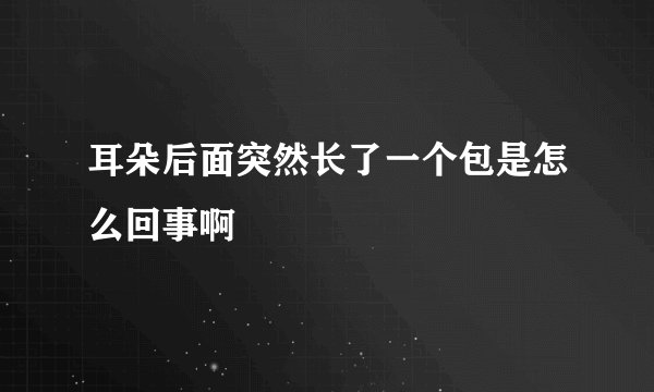 耳朵后面突然长了一个包是怎么回事啊